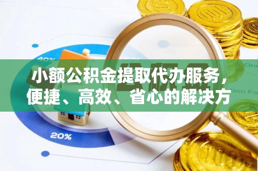 平湖小额公积金提取代办服务，便捷、高效、省心的解决方案