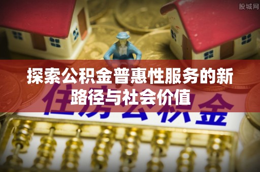 平湖探索公积金普惠性服务的新路径与社会价值