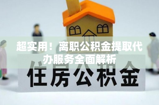 平湖超实用！离职公积金提取代办服务全面解析