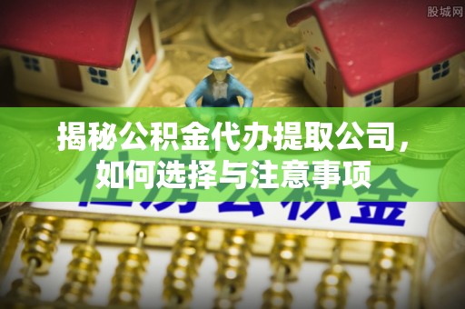 平湖揭秘公积金代办提取公司，如何选择与注意事项