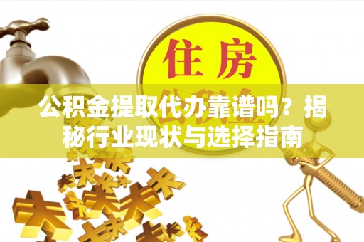 平湖公积金提取代办靠谱吗？揭秘行业现状与选择指南