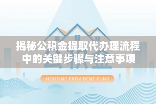 平湖揭秘公积金提取代办理流程中的关键步骤与注意事项
