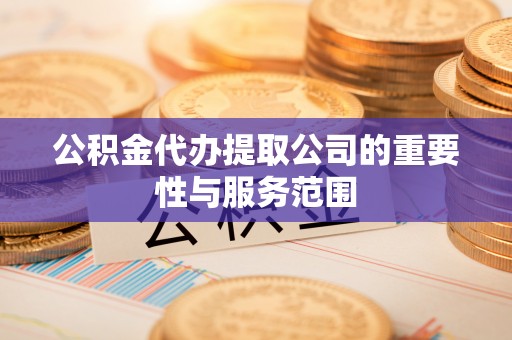 平湖公积金代办提取公司的重要性与服务范围