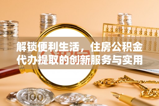 平湖解锁便利生活，住房公积金代办提取的创新服务与实用指南