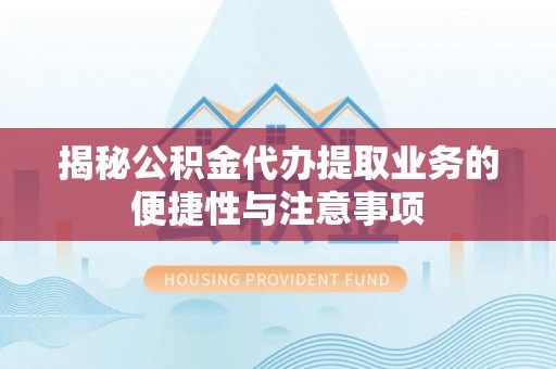 平湖揭秘公积金代办提取业务的便捷性与注意事项