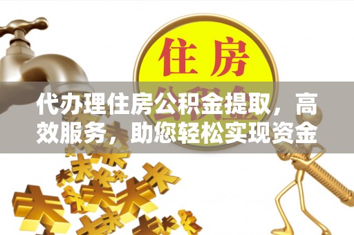 平湖代办理住房公积金提取，高效服务，助您轻松实现资金流转