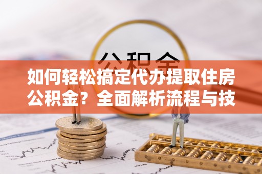 平湖如何轻松搞定代办提取住房公积金？全面解析流程与技巧