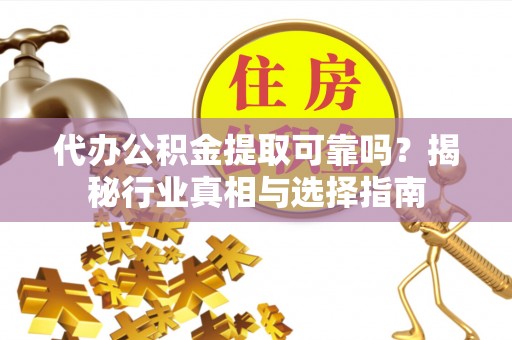 平湖代办公积金提取可靠吗？揭秘行业真相与选择指南