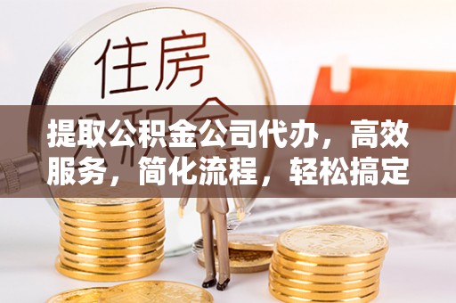 平湖提取公积金公司代办，高效服务，简化流程，轻松搞定资金难题