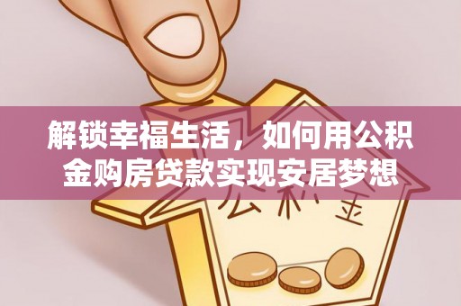 平湖解锁幸福生活，如何用公积金购房贷款实现安居梦想