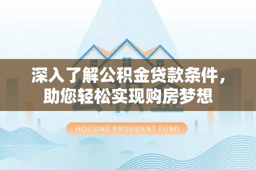平湖深入了解公积金贷款条件，助您轻松实现购房梦想
