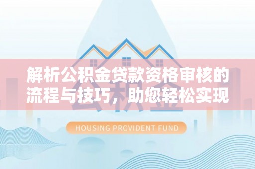 平湖解析公积金贷款资格审核的流程与技巧，助您轻松实现购房梦