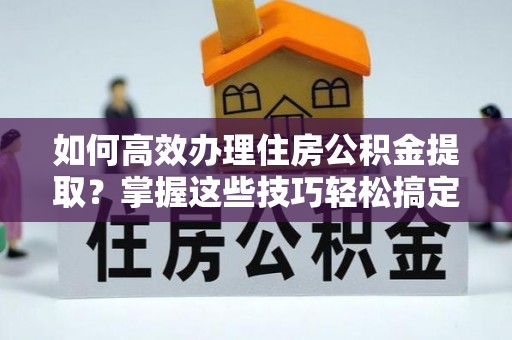 平湖如何高效办理住房公积金提取？掌握这些技巧轻松搞定