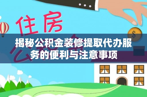 平湖揭秘公积金装修提取代办服务的便利与注意事项