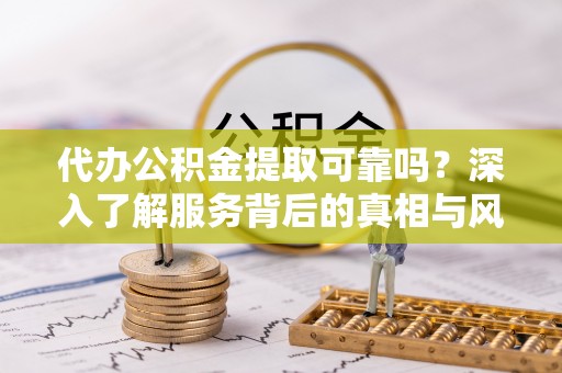 平湖代办公积金提取可靠吗？深入了解服务背后的真相与风险