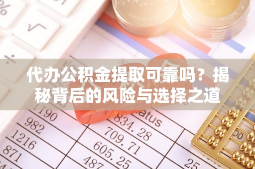 平湖代办公积金提取可靠吗？揭秘背后的风险与选择之道