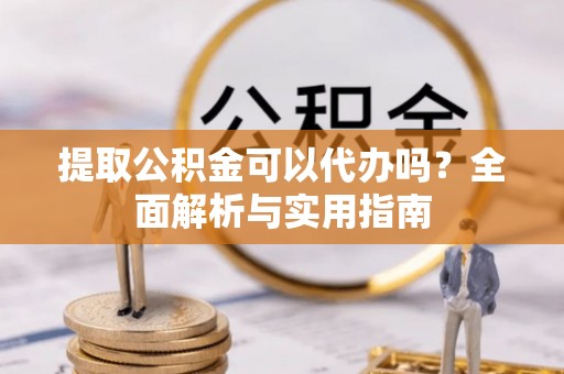 平湖提取公积金可以代办吗？全面解析与实用指南
