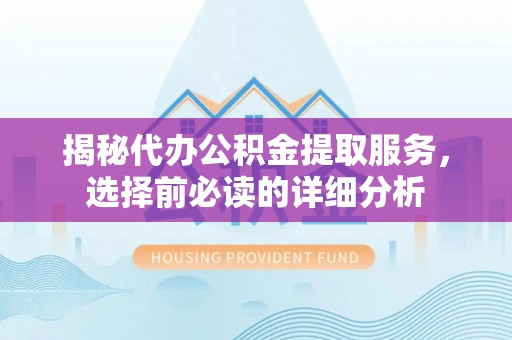 平湖揭秘代办公积金提取服务，选择前必读的详细分析