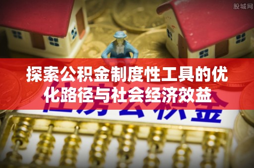 平湖探索公积金制度性工具的优化路径与社会经济效益