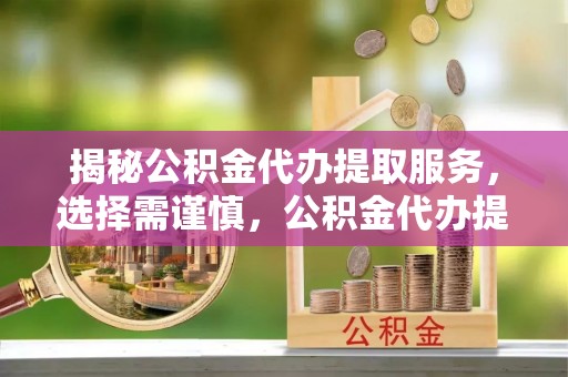 平湖揭秘公积金代办提取服务，选择需谨慎，公积金代办提取靠谱吗？