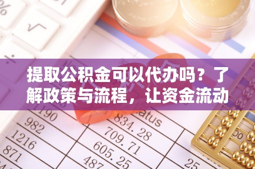 平湖提取公积金可以代办吗？了解政策与流程，让资金流动更轻松