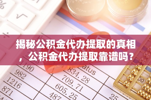 平湖揭秘公积金代办提取的真相，公积金代办提取靠谱吗？