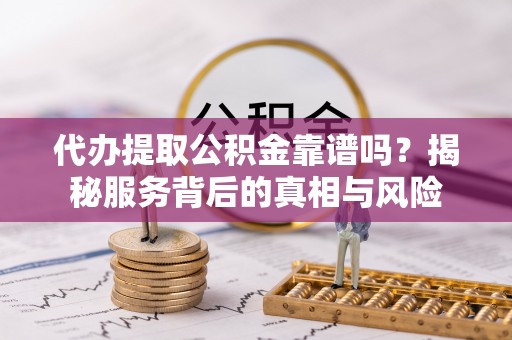平湖代办提取公积金靠谱吗？揭秘服务背后的真相与风险