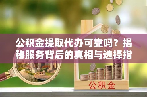 平湖公积金提取代办可靠吗？揭秘服务背后的真相与选择指南