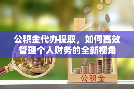 平湖公积金代办提取，如何高效管理个人财务的全新视角
