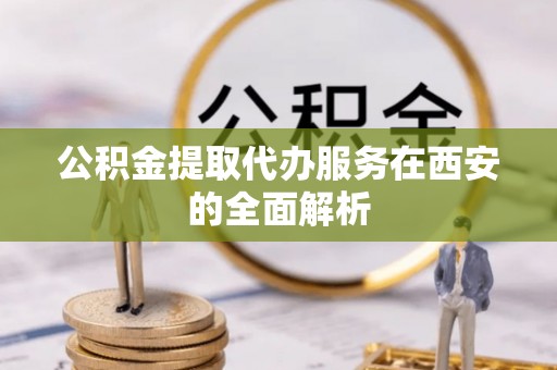 平湖公积金提取代办服务在西安的全面解析