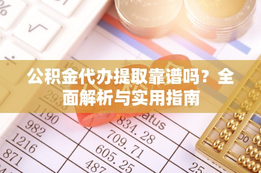平湖公积金代办提取靠谱吗？全面解析与实用指南