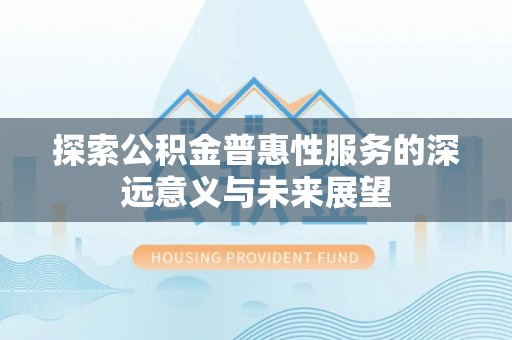 平湖探索公积金普惠性服务的深远意义与未来展望