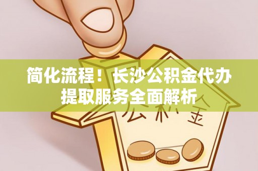 平湖简化流程！长沙公积金代办提取服务全面解析