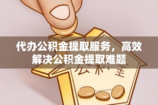 平湖代办公积金提取服务，高效解决公积金提取难题