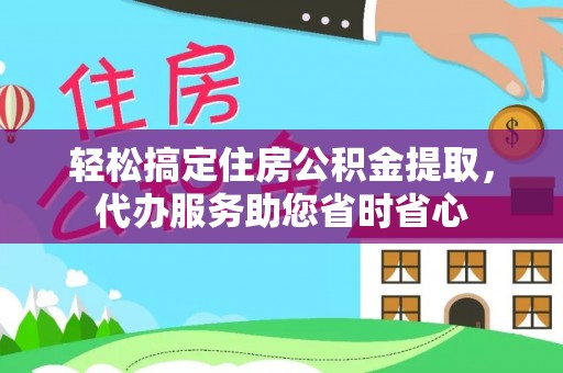 平湖轻松搞定住房公积金提取，代办服务助您省时省心