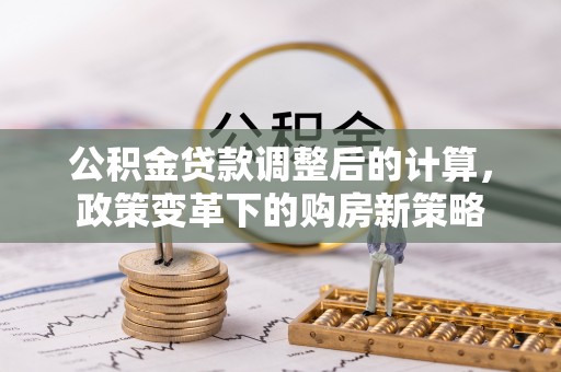 平湖公积金贷款调整后的计算，政策变革下的购房新策略