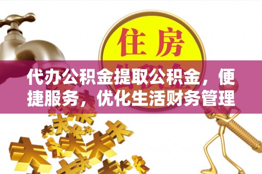平湖代办公积金提取公积金，便捷服务，优化生活财务管理