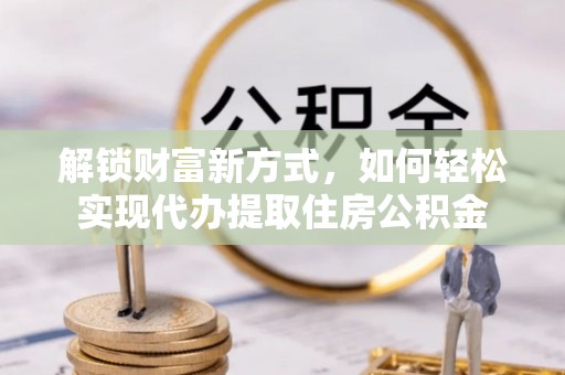 平湖解锁财富新方式，如何轻松实现代办提取住房公积金