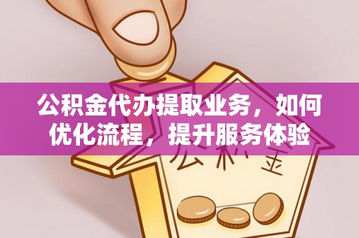 平湖公积金代办提取业务，如何优化流程，提升服务体验