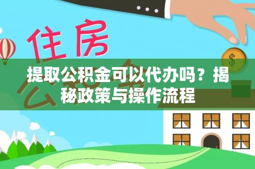 平湖提取公积金可以代办吗？揭秘政策与操作流程