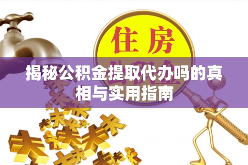 平湖揭秘公积金提取代办吗的真相与实用指南