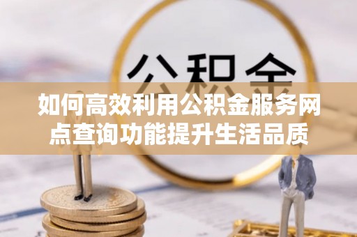 平湖如何高效利用公积金服务网点查询功能提升生活品质