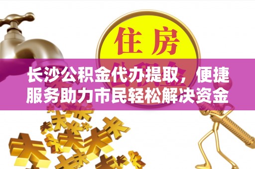 平湖长沙公积金代办提取，便捷服务助力市民轻松解决资金需求