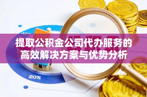 平湖提取公积金公司代办服务的高效解决方案与优势分析