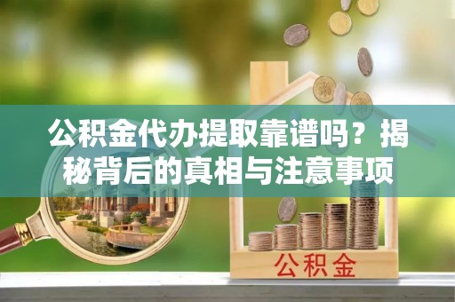 平湖公积金代办提取靠谱吗？揭秘背后的真相与注意事项