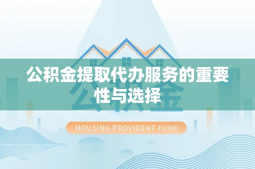 平湖公积金提取代办服务的重要性与选择