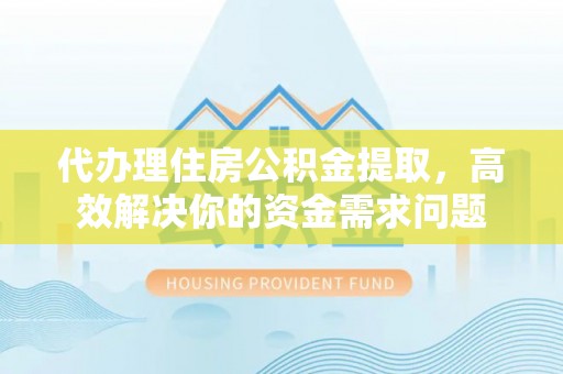 平湖代办理住房公积金提取，高效解决你的资金需求问题
