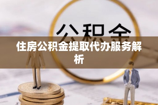 平湖住房公积金提取代办服务解析