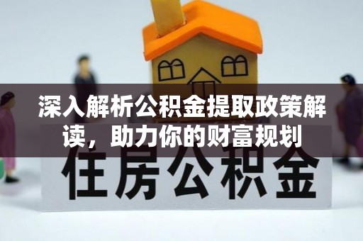 平湖深入解析公积金提取政策解读，助力你的财富规划