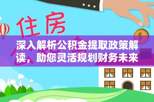 平湖深入解析公积金提取政策解读，助您灵活规划财务未来